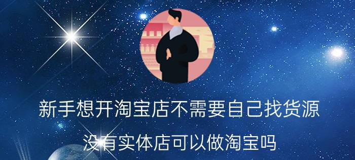 新手想开淘宝店不需要自己找货源 没有实体店可以做淘宝吗，有哪些建议？